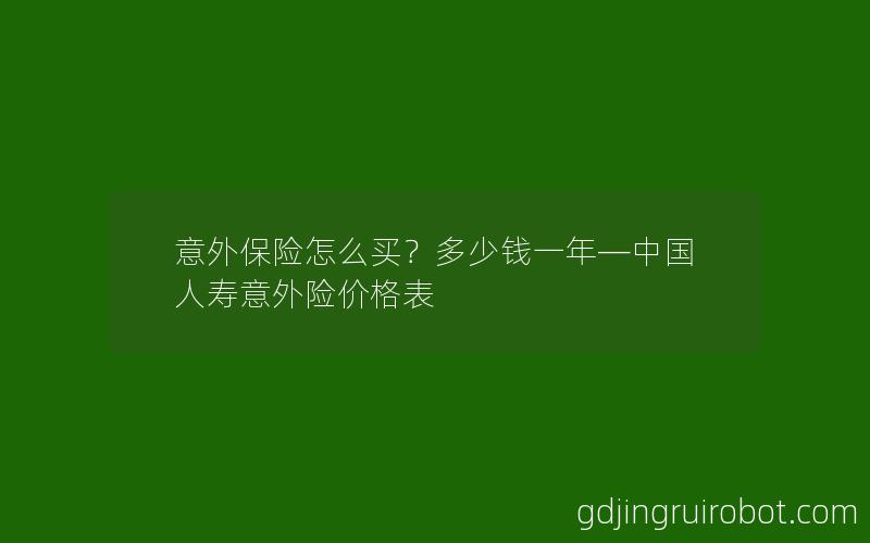 意外保险怎么买？多少钱一年—中国人寿意外险价格表