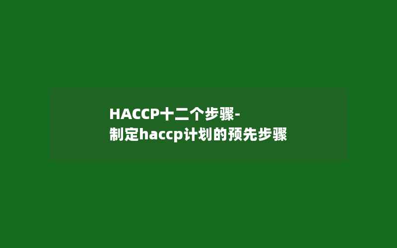 HACCP十二个步骤-制定haccp计划的预先步骤