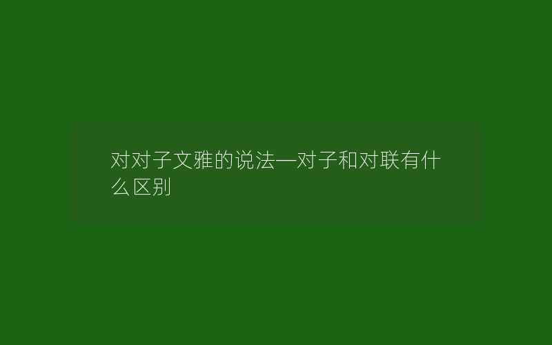 对对子文雅的说法—对子和对联有什么区别