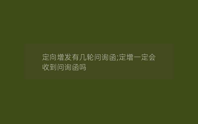 定向增发有几轮问询函;定增一定会收到问询函吗