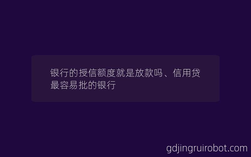 银行的授信额度就是放款吗、信用贷最容易批的银行