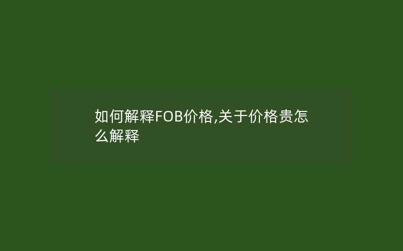 如何解释FOB价格,关于价格贵怎么解释