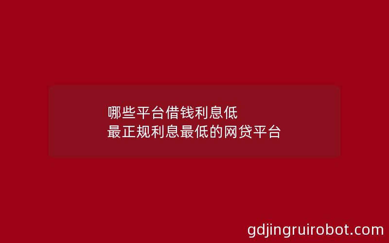 哪些平台借钱利息低 最正规利息最低的网贷平台