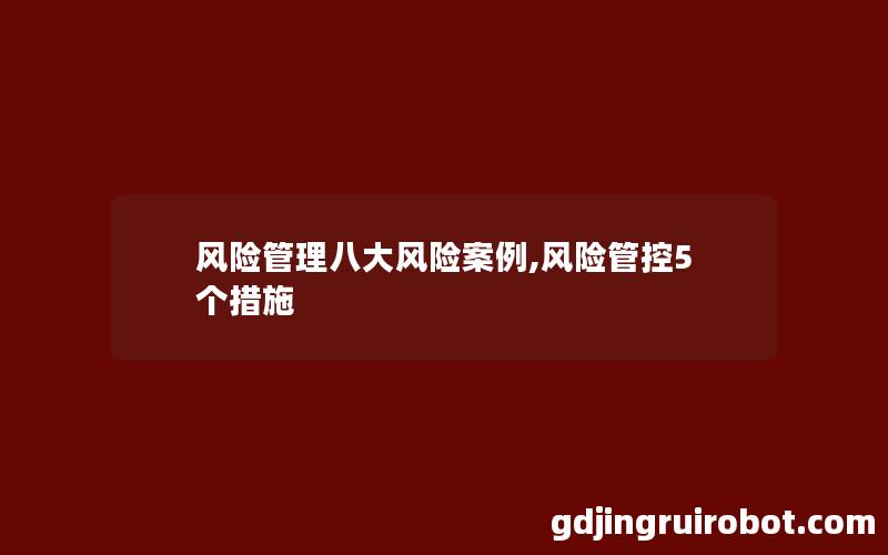 风险管理八大风险案例,风险管控5个措施