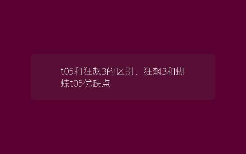 t05和狂飙3的区别、狂飙3和蝴蝶t05优缺点