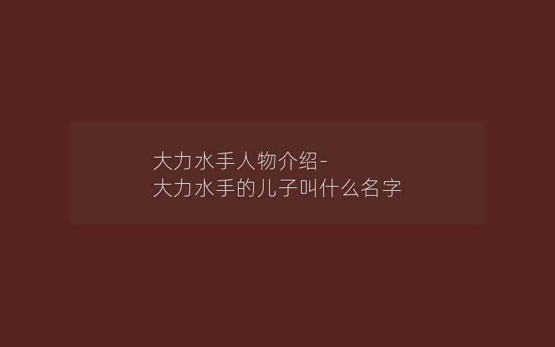 大力水手人物介绍-大力水手的儿子叫什么名字