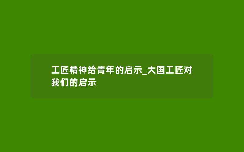 工匠精神给青年的启示_大国工匠对我们的启示