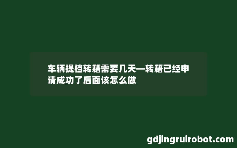 车辆提档转籍需要几天—转籍已经申请成功了后面该怎么做