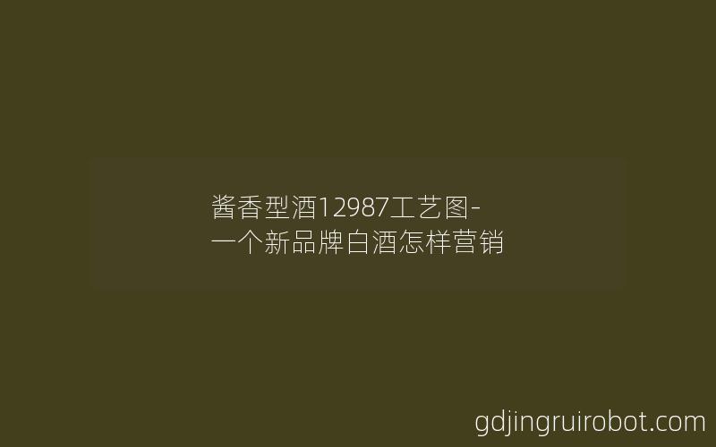 酱香型酒12987工艺图-一个新品牌白酒怎样营销