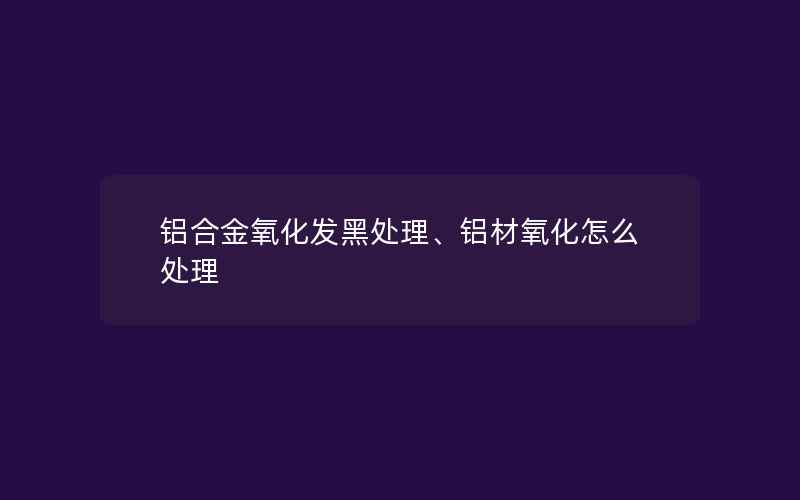 铝合金氧化发黑处理、铝材氧化怎么处理