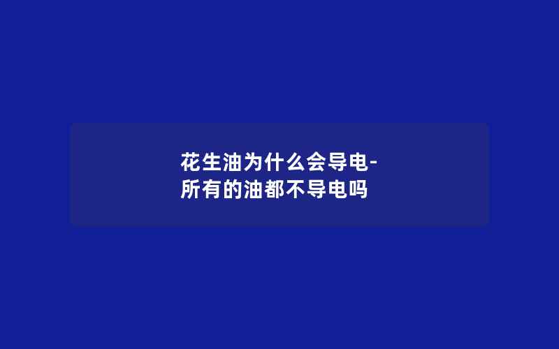 花生油为什么会导电-所有的油都不导电吗