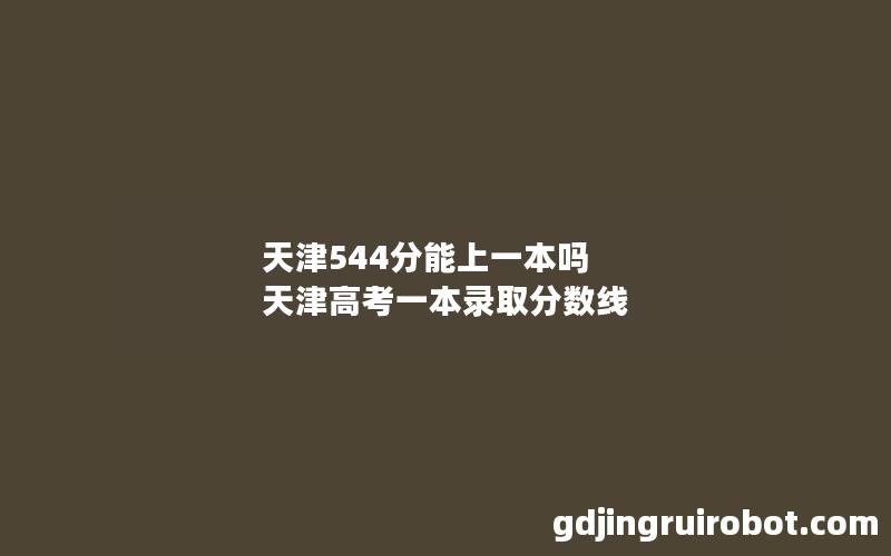 天津544分能上一本吗 天津高考一本录取分数线