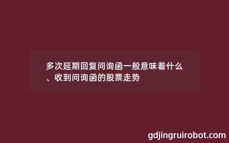 多次延期回复问询函一般意味着什么、收到问询函的股票走势