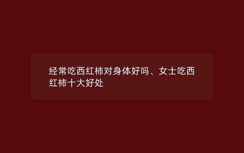 经常吃西红柿对身体好吗、女士吃西红柿十大好处