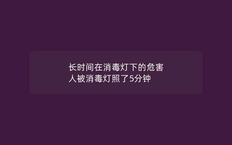 长时间在消毒灯下的危害 人被消毒灯照了5分钟