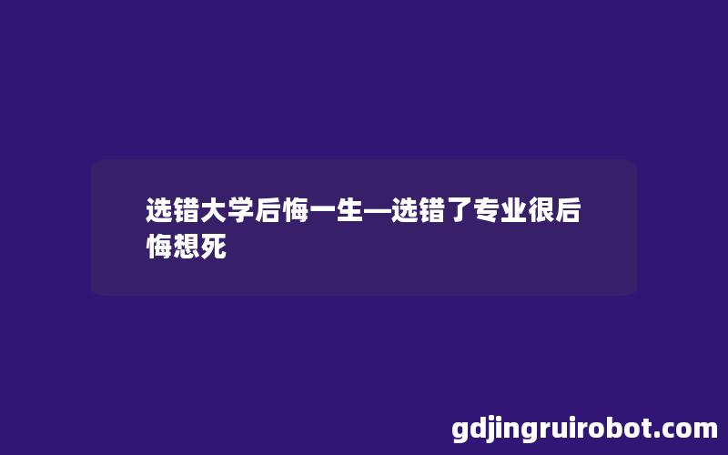 选错大学后悔一生—选错了专业很后悔想死