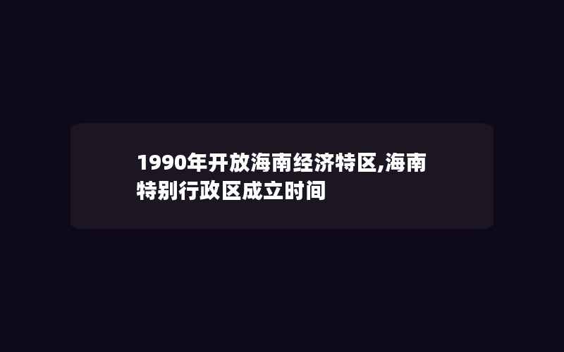 1990年开放海南经济特区,海南特别行政区成立时间