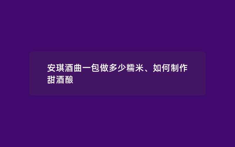 安琪酒曲一包做多少糯米、如何制作甜酒酿