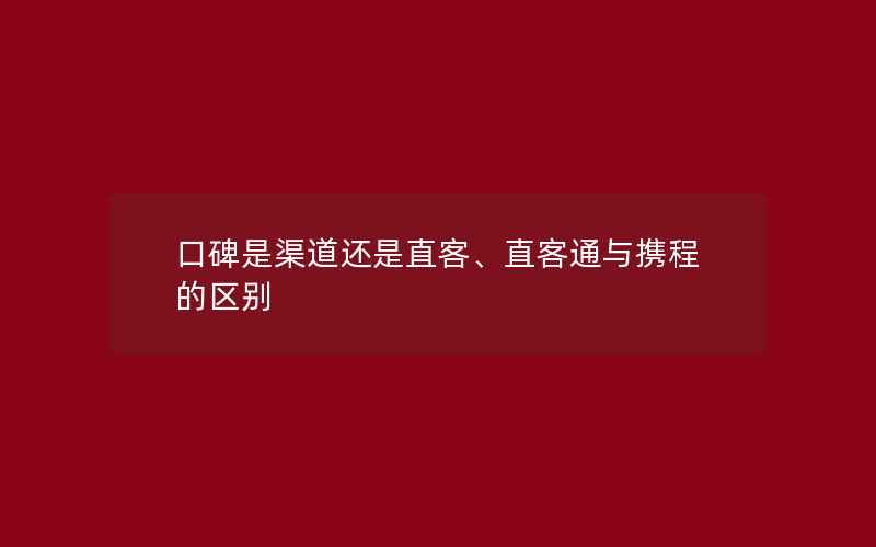 口碑是渠道还是直客、直客通与携程的区别