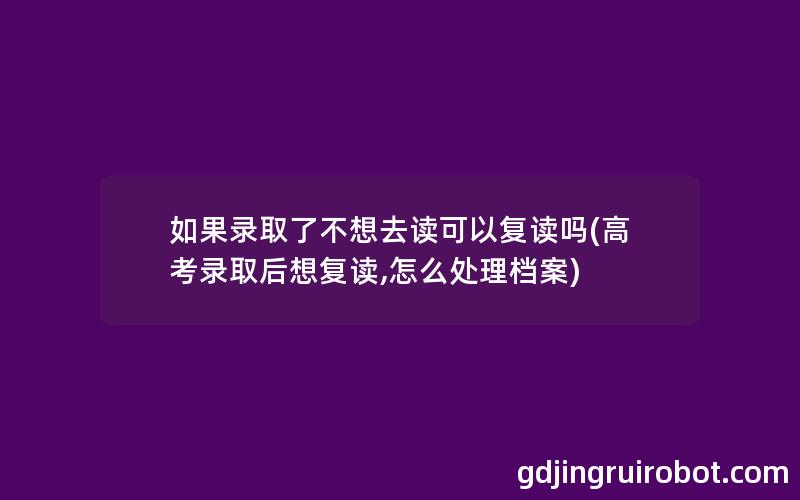 如果录取了不想去读可以复读吗(高考录取后想复读,怎么处理档案)