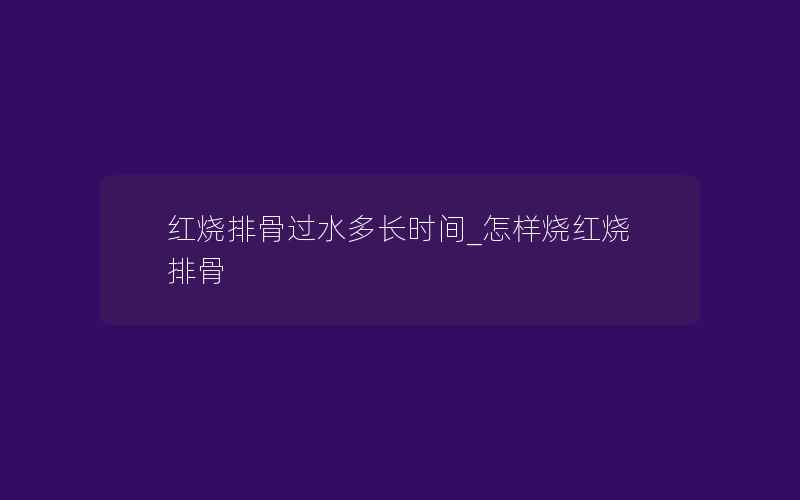 红烧排骨过水多长时间_怎样烧红烧排骨