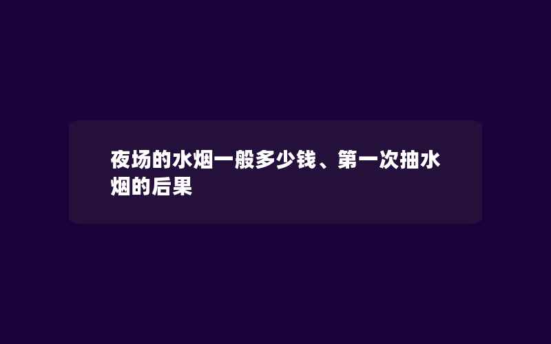 夜场的水烟一般多少钱、第一次抽水烟的后果