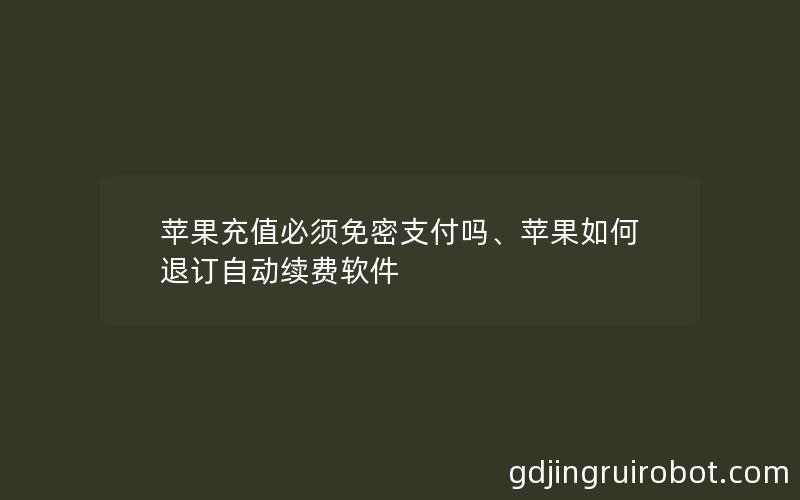 苹果充值必须免密支付吗、苹果如何退订自动续费软件