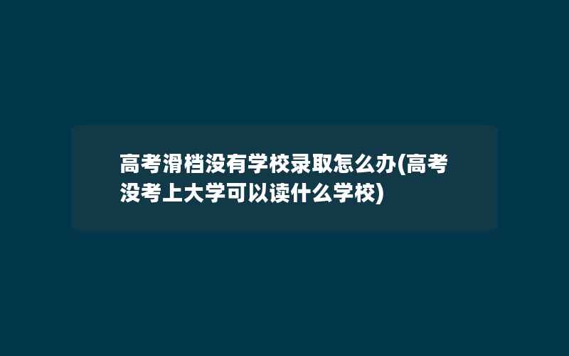 高考滑档没有学校录取怎么办(高考没考上大学可以读什么学校)