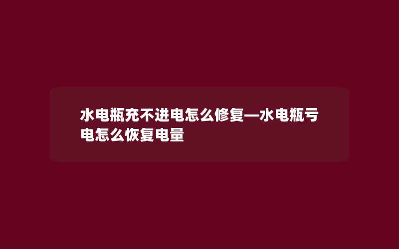 水电瓶充不进电怎么修复—水电瓶亏电怎么恢复电量