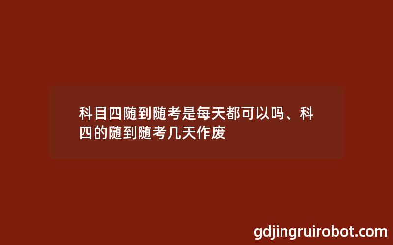 科目四随到随考是每天都可以吗、科四的随到随考几天作废