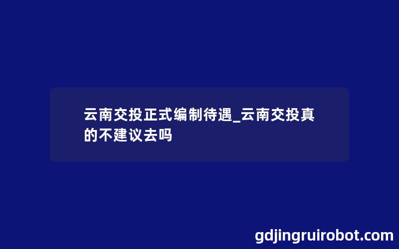 云南交投正式编制待遇_云南交投真的不建议去吗