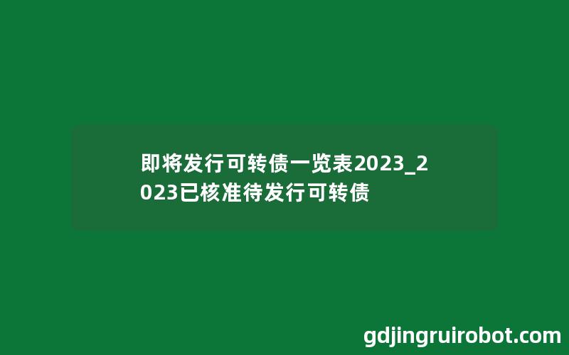 即将发行可转债一览表2023_2023已核准待发行可转债