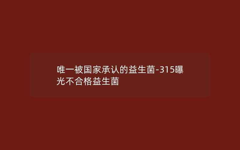 唯一被国家承认的益生菌-315曝光不合格益生菌