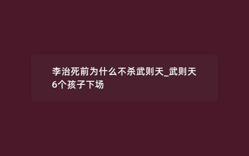 李治死前为什么不杀武则天_武则天6个孩子下场