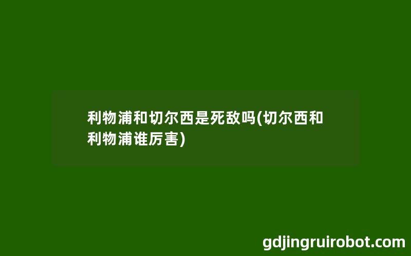 利物浦和切尔西是死敌吗(切尔西和利物浦谁厉害)