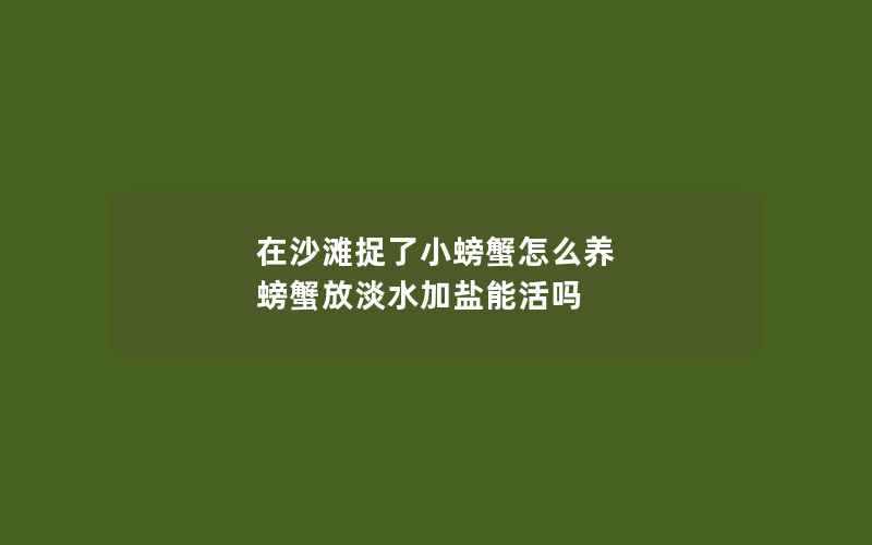 在沙滩捉了小螃蟹怎么养 螃蟹放淡水加盐能活吗