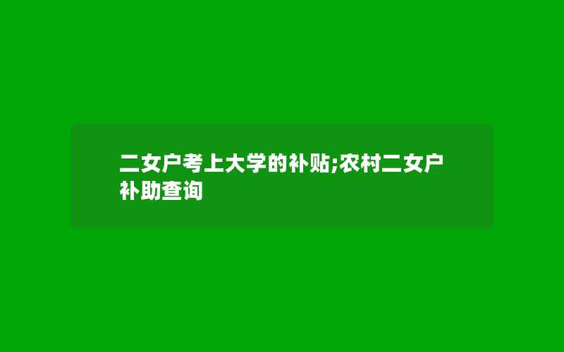 二女户考上大学的补贴;农村二女户补助查询