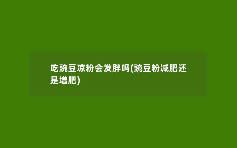 吃豌豆凉粉会发胖吗(豌豆粉减肥还是增肥)