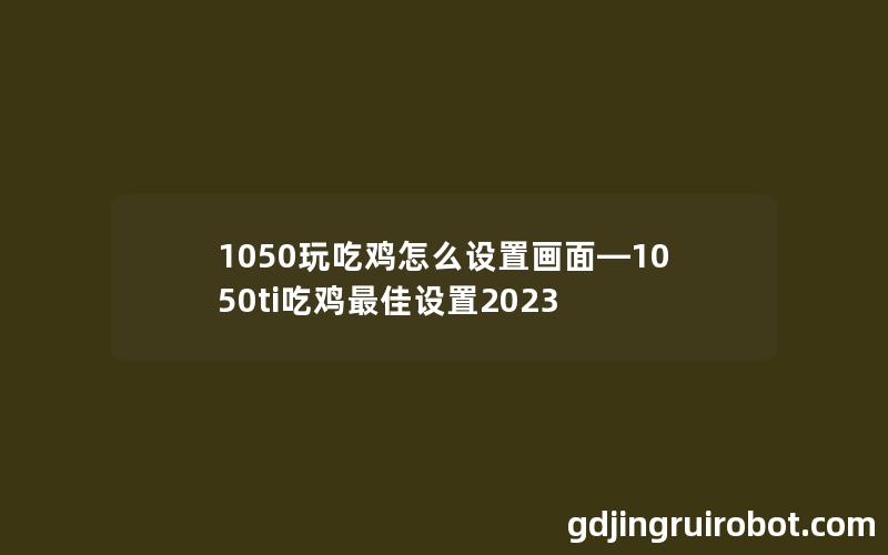 1050玩吃鸡怎么设置画面—1050ti吃鸡最佳设置2023