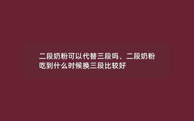 二段奶粉可以代替三段吗、二段奶粉吃到什么时候换三段比较好