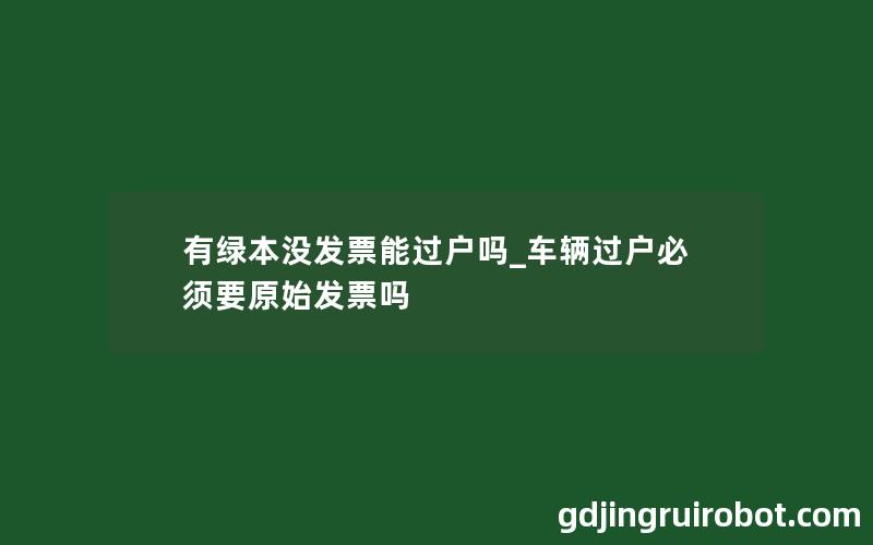 有绿本没发票能过户吗_车辆过户必须要原始发票吗