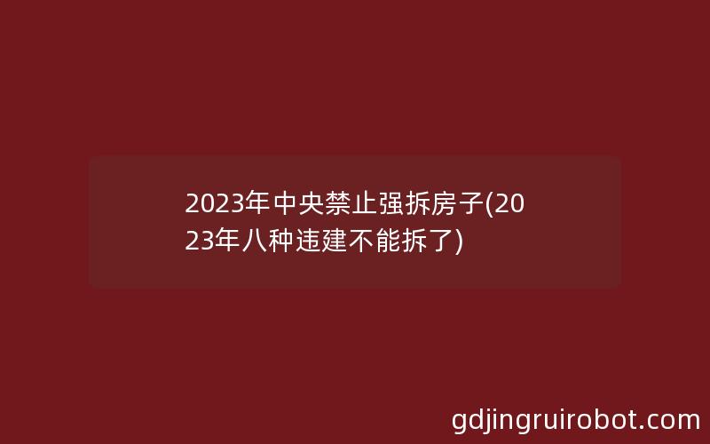 2023年中央禁止强拆房子(2023年八种违建不能拆了)