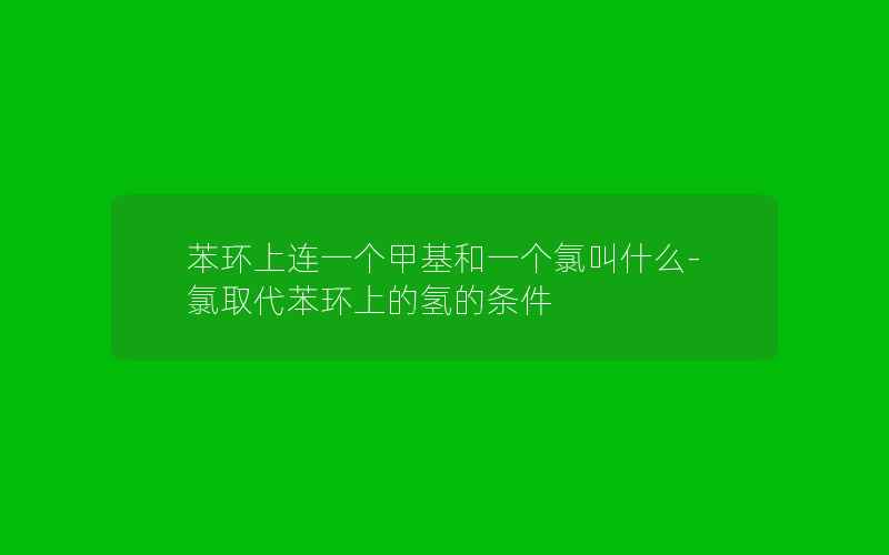 苯环上连一个甲基和一个氯叫什么-氯取代苯环上的氢的条件