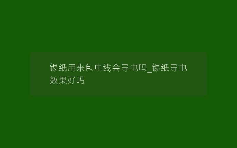 锡纸用来包电线会导电吗_锡纸导电效果好吗