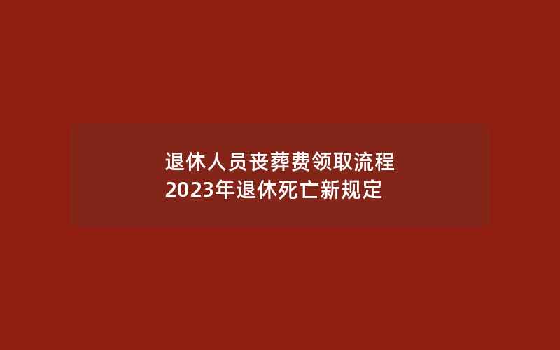 退休人员丧葬费领取流程 2023年退休死亡新规定