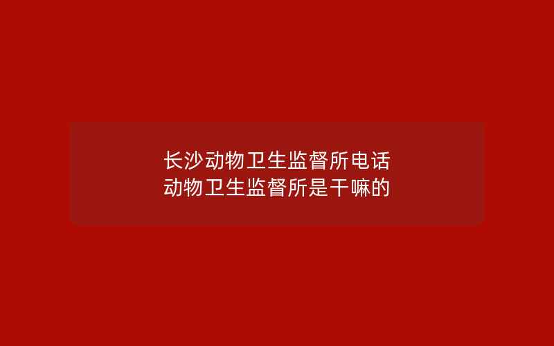 长沙动物卫生监督所电话 动物卫生监督所是干嘛的