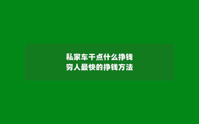 私家车干点什么挣钱 穷人最快的挣钱方法