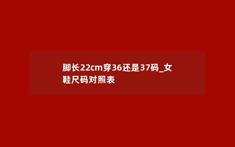 脚长22cm穿36还是37码_女鞋尺码对照表