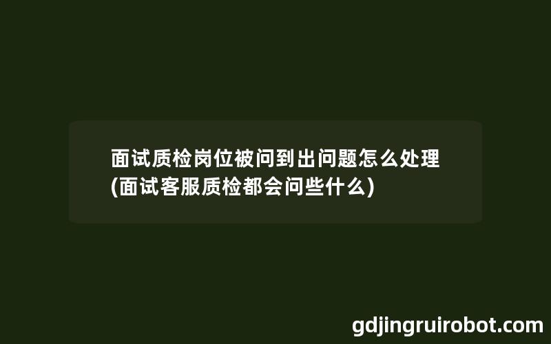 面试质检岗位被问到出问题怎么处理(面试客服质检都会问些什么)