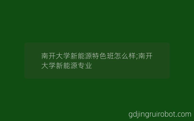 南开大学新能源特色班怎么样;南开大学新能源专业